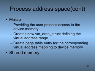 Process address space(cont) Mmap Providing the user process access to the device memory Creates new vm_area_struct defining the virtual address range Create page table entry for the corresponding virtual address mapping to device memory Shared memory 