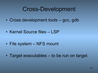 Cross-Development Cross development tools – gcc, gdb Kernel Source files – LSP File system – NFS mount Target executables – to be run on target 