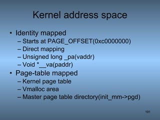 Kernel address space Identity mapped Starts at PAGE_OFFSET(0xc0000000) Direct mapping Unsigned long _pa(vaddr) Void *__va(paddr) Page-table mapped Kernel page table Vmalloc area Master page table directory(init_mm->pgd) 