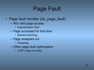 Page Fault Page fault handler (do_page_fault) Not valid page access Segmentation fault Page accessed for first time Demand fetching Page swapped out swapping Other page fault optimization COW (copy-on-write) 