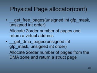 Physical Page allocator(cont) __get_free_pages(unsigned int gfp_mask, unsigned int order) Allocate 2order number of pages and return a virtual address __get_dma_pages(unsigned int gfp_mask, unsigned int order) Allocate 2order number of pages from the DMA zone and return a struct page 