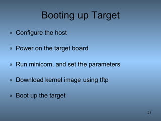 Booting up Target Configure the host Power on the target board Run minicom, and set the parameters Download kernel image using tftp Boot up the target 