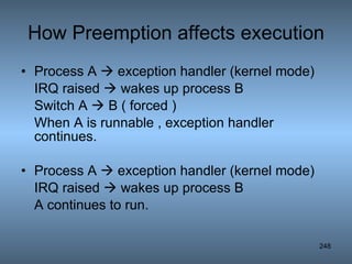 How Preemption affects execution Process A    exception handler (kernel mode) IRQ raised    wakes up process B Switch A    B ( forced ) When A is runnable , exception handler continues. Process A    exception handler (kernel mode) IRQ raised    wakes up process B A continues to run. 