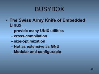 BUSYBOX The Swiss Army Knife of Embedded Linux   provide many UNIX utilities cross-compilation size-optimization Not as extensive as GNU Modular and configurable 