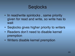 Seqlocks In read/write spinlocks , same priority given for read and write, so write has to wait Seqlocks gives higher priority to writers Readers don’t need to disable kernel premption Writers disable kernel premption 
