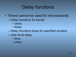 Delay functions Timers cannot be used for microseconds Delay functions for kernel Udelay Ndelay Delay functions loops for specified duration User level delay Sleep usleep 