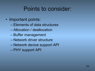 Points to consider: Important points: Elements of data structures Allocation / deallocation Buffer management Network driver structure Network device support API PHY support API 