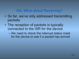 So far, we’ve only addressed transmitting packets The reception of packets is typically connected to the ISR for the device We need to check the interrupt status mask for the device to see if a packet has arrived OK, What about Receiving? 