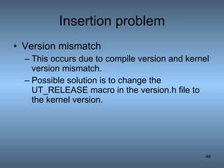 Insertion problem Version mismatch This occurs due to compile version and kernel version mismatch. Possible solution is to change the UT_RELEASE macro in the version.h file to the kernel version. 