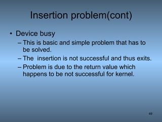 Insertion problem(cont) Device busy   This is basic and simple problem that has to be solved. The  insertion is not successful and thus exits. Problem is due to the return value which happens to be not successful for kernel. 
