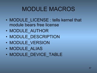 MODULE MACROS MODULE_LICENSE : tells kernel that module bears free license MODULE_AUTHOR MODULE_DESCRIPTION MODULE_VERSION MODULE_ALIAS MODULE_DEVICE_TABLE 
