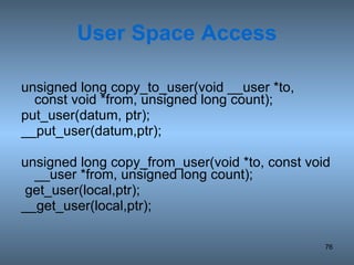 User Space Access unsigned long copy_to_user(void __user *to,  const void *from, unsigned long count); put_user(datum, ptr); __put_user(datum,ptr); unsigned long copy_from_user(void *to, const void __user *from, unsigned long count); get_user(local,ptr); __get_user(local,ptr); 