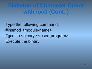 Skeleton of Character Driver with ioctl (Cont..) Type the following command. #insmod <module-name> #gcc –o <binary> <user_program>  Execute the binary 