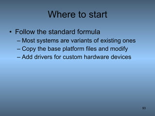 Where to start Follow the standard formula Most systems are variants of existing ones Copy the base platform files and modify Add drivers for custom hardware devices 