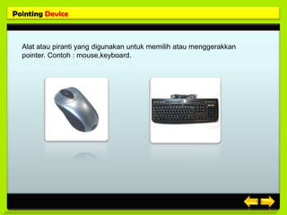 Pointing Device



  Alat atau piranti yang digunakan untuk memilih atau menggerakkan
  pointer. Contoh : mouse,keyboard.
 
