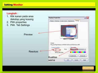 Setting Monitor


 Langkah :
 1. Klik kanan pada area
    dekstop yang kosong
 2. Pilih properties
 3. Pilih Tab Settings


                  Preview




                     Resolusi

                                Kualitas
                                warna


                                           Posisi gambar
 
