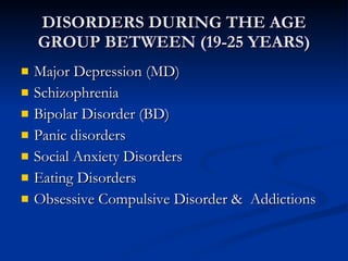 DISORDERS DURING THE AGE GROUP BETWEEN (19-25 YEARS) Major Depression (MD) Schizophrenia  Bipolar Disorder (BD) Panic disorders  Social Anxiety Disorders  Eating Disorders  Obsessive Compulsive Disorder &  Addictions  