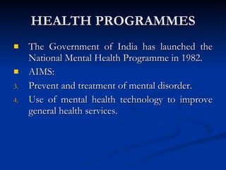 HEALTH PROGRAMMES The Government of India has launched the National Mental Health Programme in 1982. AIMS: Prevent and treatment of mental disorder. Use of mental health technology to improve general health services. 