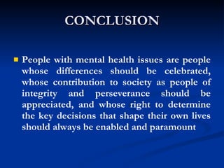 CONCLUSION People with mental health issues are people whose differences should be celebrated, whose contribution to society as people of integrity and perseverance should be appreciated, and whose right to determine the key decisions that shape their own lives should always be enabled and paramount 