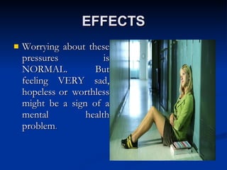 EFFECTS Worrying about these pressures is NORMAL. But feeling VERY sad, hopeless or worthless might be a sign of a mental health problem . 