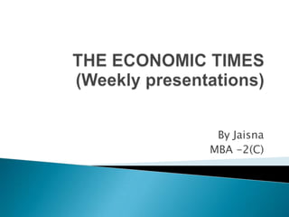 THE ECONOMIC TIMES(Weekly presentations) By Jaisna MBA -2(C) 