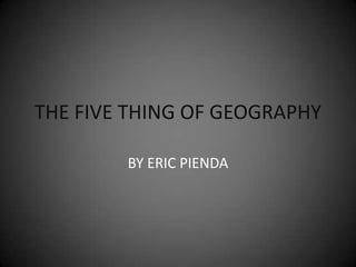THE FIVE THING OF GEOGRAPHY BY ERIC PIENDA 