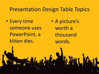Presentation Design Table TopicsEvery time someone uses PowerPoint, a kitten dies.A picture’s worth a thousand words. 20