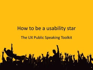 How to be a usability star The UX Public Speaking Toolkit 