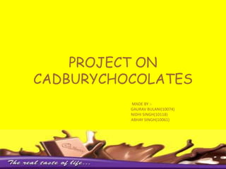 PROJECT ON CADBURYCHOCOLATES                                                            MADE BY :-                                                                                 GAURAV BULANI(10074)                                                                                                     NIDHI SINGH(10118)                                                                                                                  ABHAY SINGH(10061)