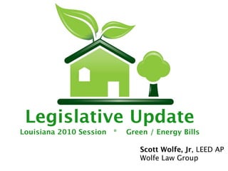 Legislative Update
Louisiana 2010 Session *   Green / Energy Bills

                              Scott Wolfe, Jr, LEED AP
                              Wolfe Law Group
 