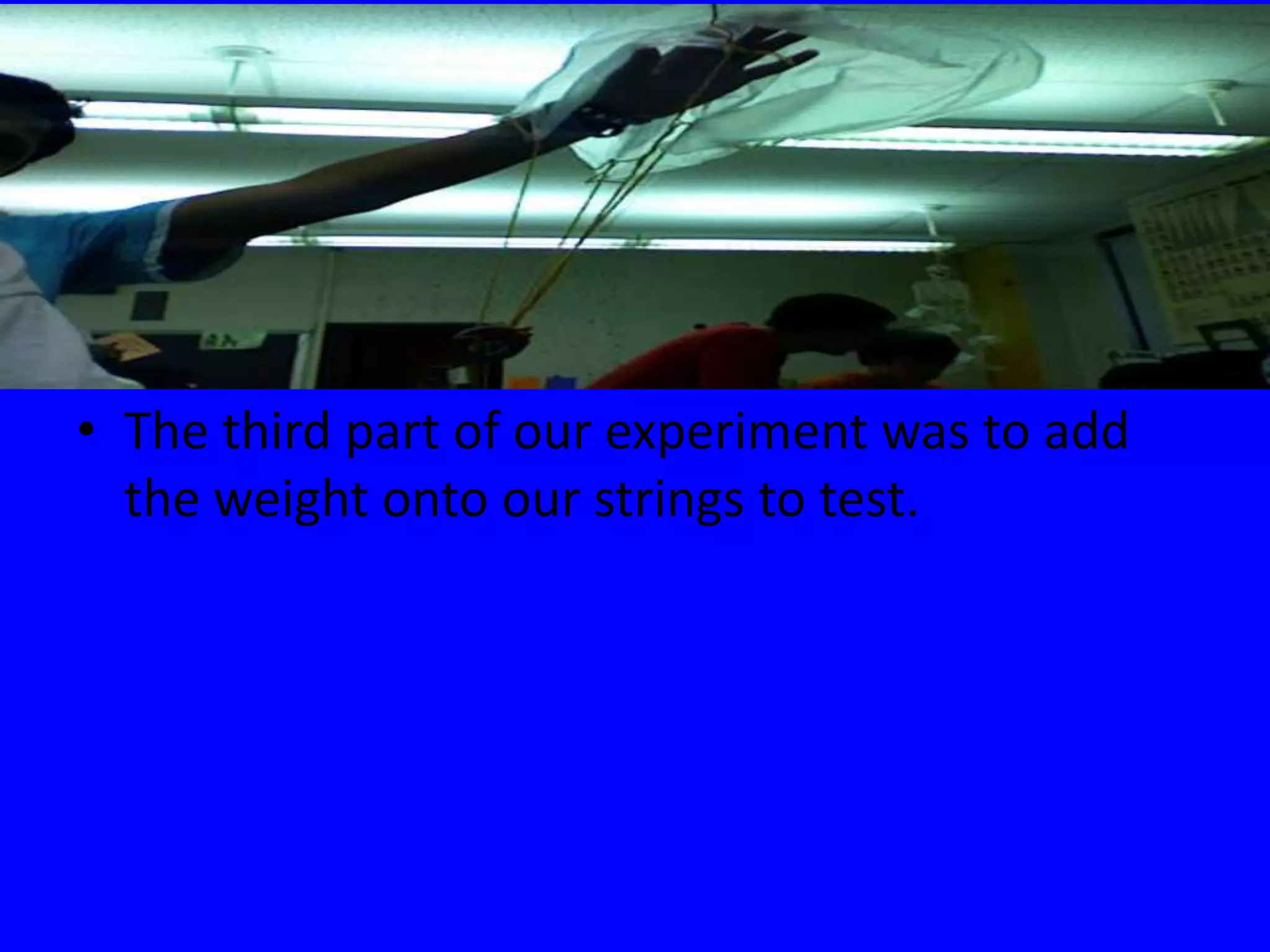 The third part of our experiment was to add the weight onto our strings to test.