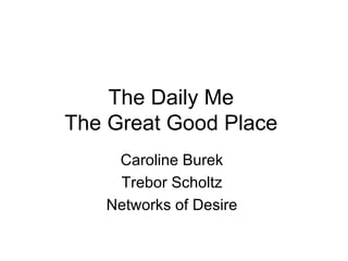 The Daily Me  The Great Good Place  Caroline Burek  Trebor Scholtz  Networks of Desire  