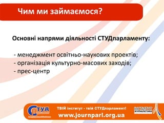 Чим ми займаємося?Основні напрями діяльності СТУДпарламенту: - менеджмент освітньо-наукових проектів;- організація культурно-масових заходів; - прес-центр