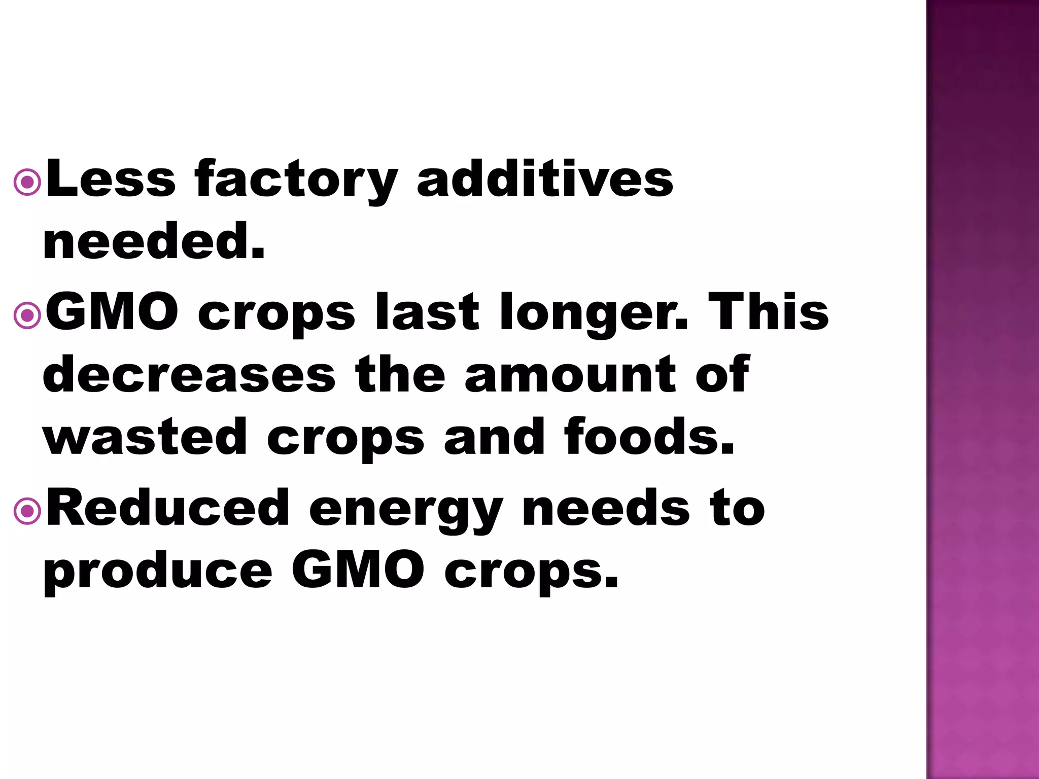 Less factory additives needed.GMO crops last longer. This decreases the amount of wasted crops and foods.Reduced energy needs to produce GMO crops.