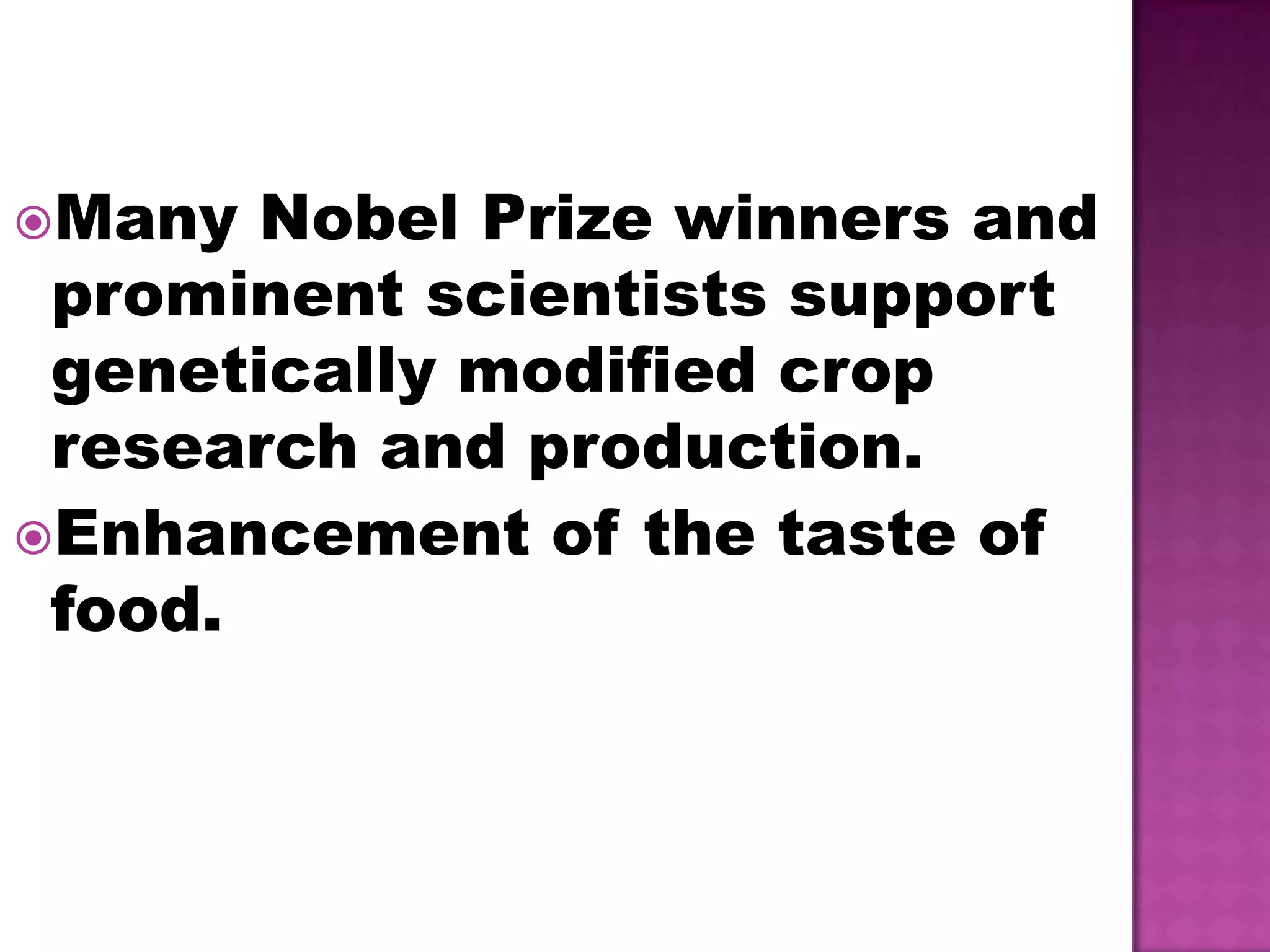 Many Nobel Prize winners and prominent scientists support genetically modified crop research and production.Enhancement of the taste of food.