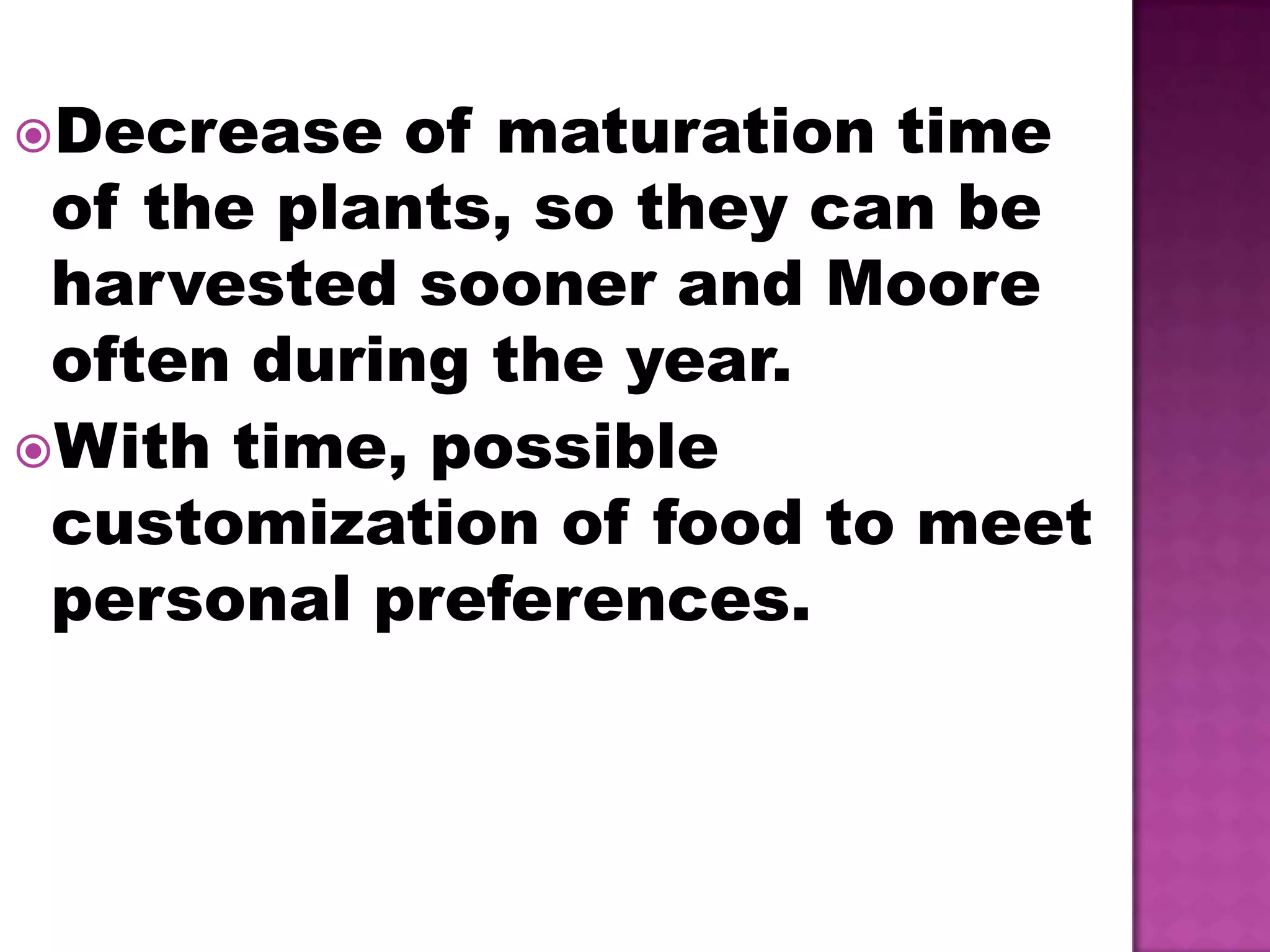 Decrease of maturation time of the plants, so they can be harvested sooner and Moore often during the year.With time, possible customization of food to meet personal preferences.