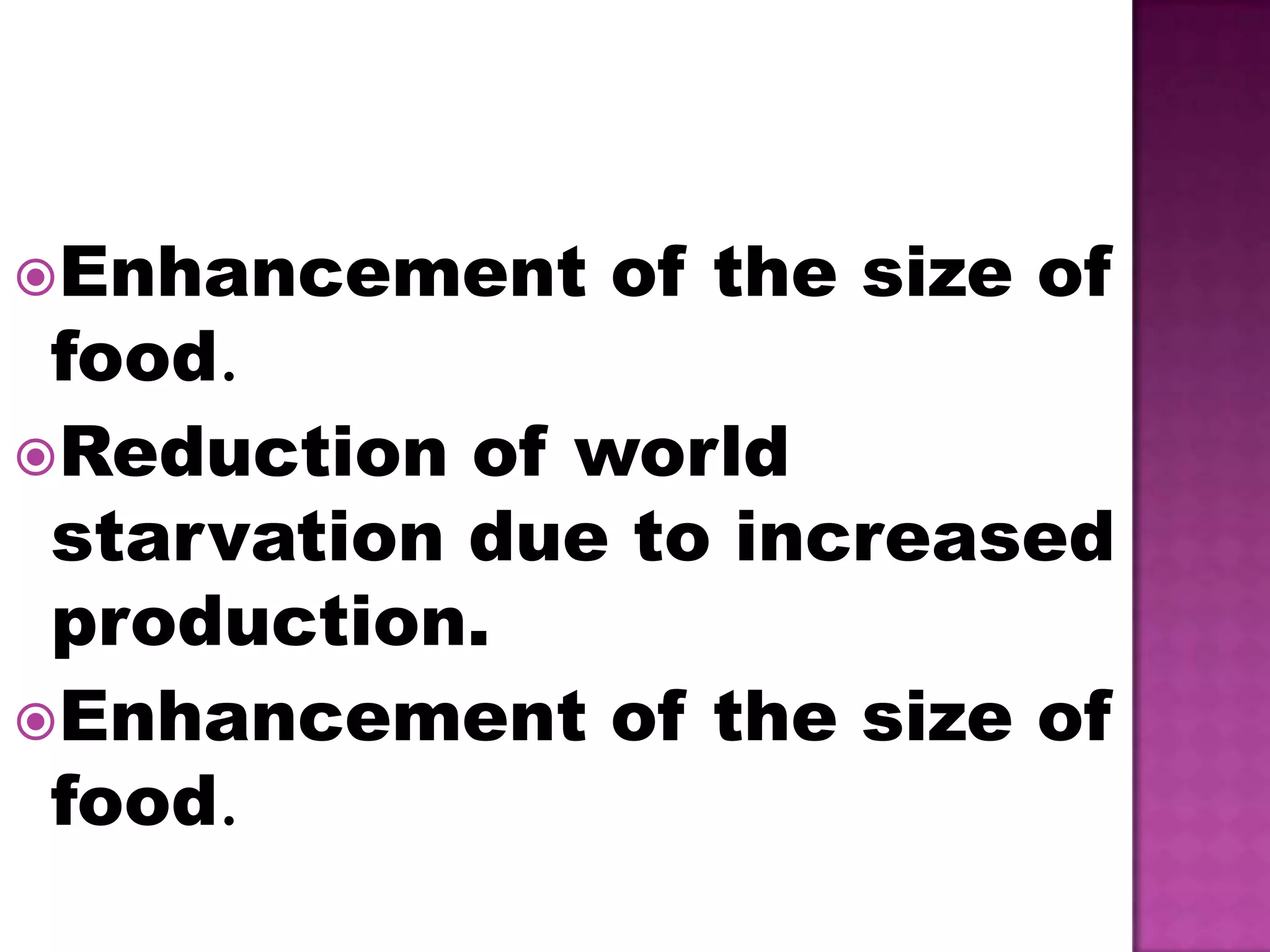 Enhancement of the size of food.Reduction of world starvation due to increased production.Enhancement of the size of food.