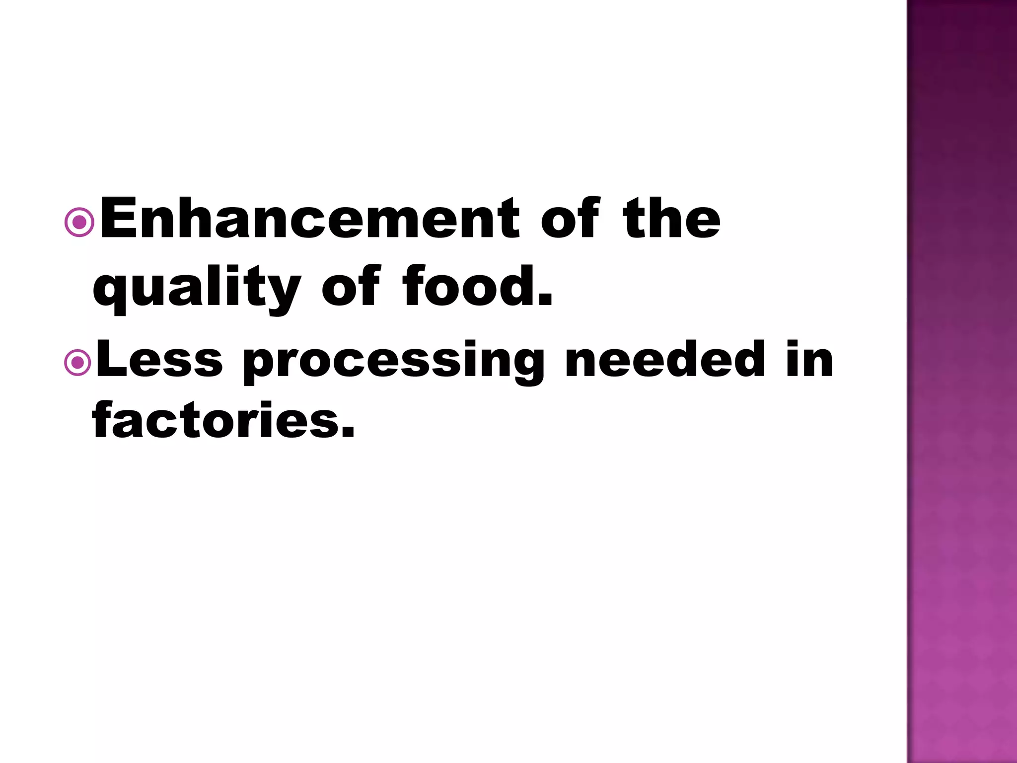 Enhancement of the quality of food.Less processing needed in factories.NO