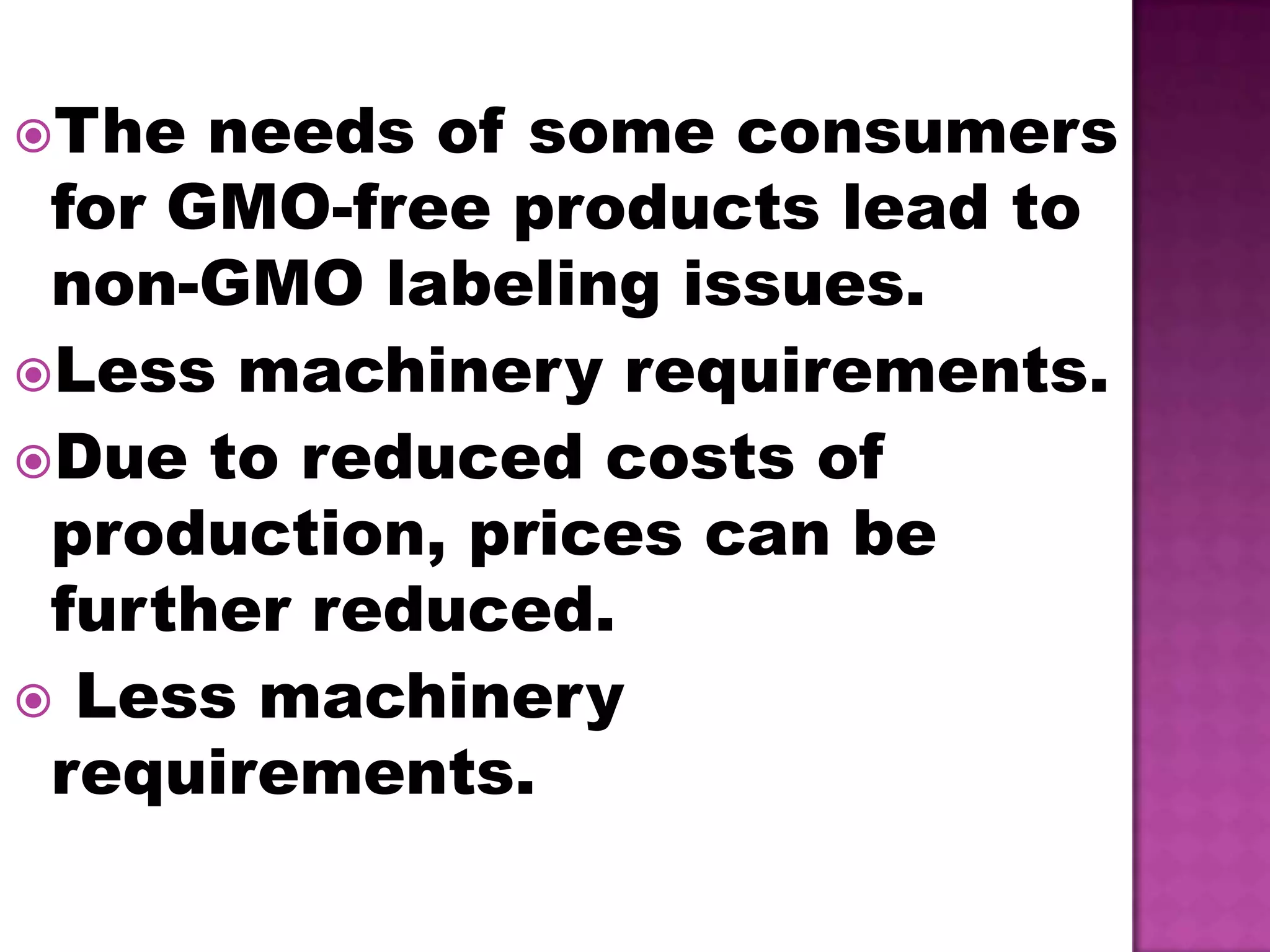 The needs of some consumers for GMO-free products lead to non-GMO labeling issues.Less machinery requirements.Due to reduced costs of production, prices can be further reduced. Less machinery requirements.