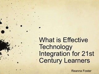 What is Effective Technology Integration for 21st Century Learners Reanna Foster 