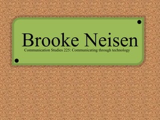 Brooke Neisen Communication Studies 225: Communicating through technology 