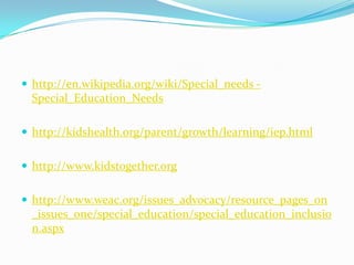 http://en.wikipedia.org/wiki/Special_needs - Special_Education_Needshttp://kidshealth.org/parent/growth/learning/iep.htmlhttp://www.kidstogether.orghttp://www.weac.org/issues_advocacy/resource_pages_on_issues_one/special_education/special_education_inclusion.aspx