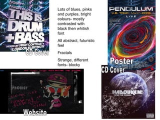 Lots of blues, pinks and purples, bright colours- mostly contrasted with black then whitish font All abstract, futuristic feel Fractals  Strange, different fonts- blocky CD Cover Website Poster CD Cover 