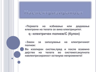 НаелектризираностПојавата на избивање или додавање електрони на телата се вика електрицитет.q –електричен полнеж/C(Кулон)Закон за запазување на електричниот            полнеж:Во изолиран систем,пред и после взаемно дејство на телата во системот,вкупната наелектризираност останува непроменета!