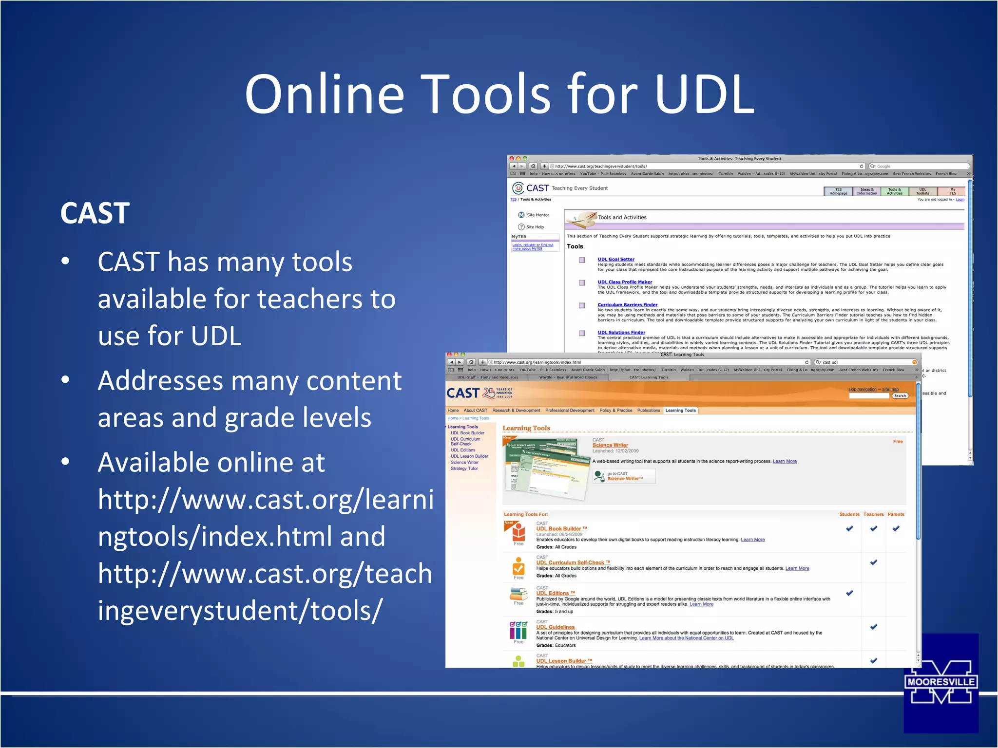 Online Tools for UDL CAST  CAST has many tools available for teachers to use for UDL Addresses many content areas and grade levels Available online at  http://www.cast.org/learningtools/index.html and http://www.cast.org/teachingeverystudent/tools/ 
