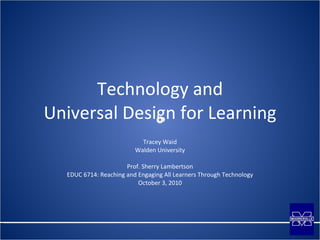 Technology and Universal Design for Learning Tracey Waid Walden University Prof. Sherry Lambertson EDUC 6714: Reaching and Engaging All Learners Through Technology October 3, 2010 