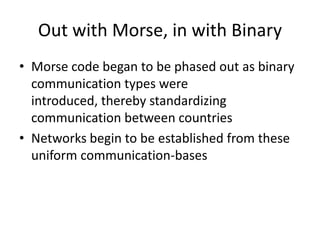 Out with Morse, in with Binary<br />Morse code began to be phased out as binary communication types were introduced, there...