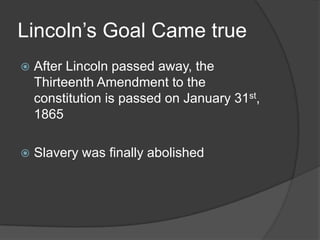 Lincoln’s Goal Came trueAfter Lincoln passed away, the Thirteenth Amendment to the constitution is passed on January 31st, 1865 Slavery was finally abolished 