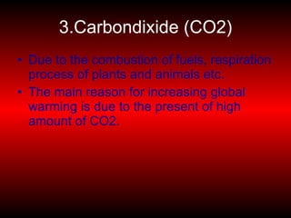 3.Carbondixide (CO2) Due to the combustion of fuels, respiration process of plants and animals etc. The main reason for increasing global warming is due to the present of high amount of CO2. 