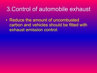 3.Control of automobile exhaust Reduce the amount of uncombusted carbon and vehicles should be fitted with exhaust emission control. 